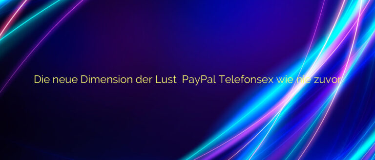 Die neue Dimension der Lust ❤️ PayPal Telefonsex wie nie zuvor