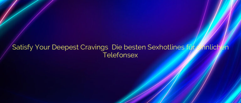 Satisfy Your Deepest Cravings ⭐️ Die besten Sexhotlines für sinnlichen Telefonsex